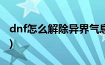 dnf怎么解除异界气息(dnf如何解除异界气息)