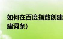 如何在百度指数创建新词(百度指数中怎么创建词条)