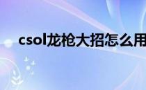 csol龙枪大招怎么用(csol龙枪怎么开大)