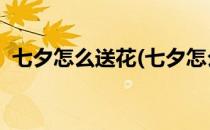 七夕怎么送花(七夕怎么送花 正在追的女孩)