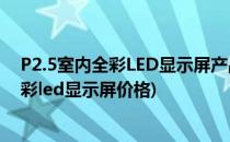 P2.5室内全彩LED显示屏产品介绍及安装调试(p2.0室内全彩led显示屏价格)