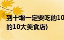 到十堰一定要吃的10大美食(到十堰一定要吃的10大美食店)