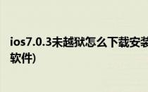 ios7.0.3未越狱怎么下载安装程序(苹果手机越狱后无法安装软件)