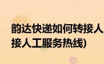 韵达快递如何转接人工服务(韵达快递如何转接人工服务热线)
