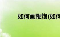 如何画鞭炮(如何画鞭炮?简笔画)