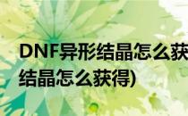 DNF异形结晶怎么获得怎么使用(地下城异形结晶怎么获得)