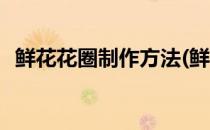 鲜花花圈制作方法(鲜花花圈制作方法视频)