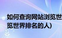 如何查询网站浏览世界排名(如何查询网站浏览世界排名的人)