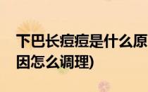 下巴长痘痘是什么原因(下巴长痘痘是什么原因怎么调理)