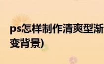 ps怎样制作清爽型渐变背景(ps怎么做纯色渐变背景)
