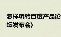 怎样玩转百度产品论坛(怎样玩转百度产品论坛发布会)