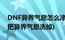 DNF异界气息怎么净化和怎么清除(dnf怎么把异界气息洗掉)