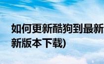 如何更新酷狗到最新版本(如何更新酷狗到最新版本下载)