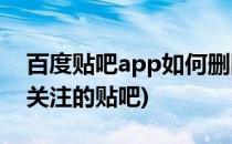 百度贴吧app如何删除关注贴吧(贴吧怎么删关注的贴吧)