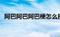 阿巴阿巴阿巴梗怎么接(阿巴阿巴阿巴的梗)