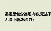 迅雷里包含违规内容,无法下载,怎么办(迅雷 包含违规内容,无法下载,怎么办)