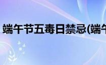 端午节五毒日禁忌(端午节五毒日禁忌有哪些)
