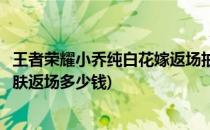 王者荣耀小乔纯白花嫁返场抽奖多少钱能出(小乔纯白花嫁皮肤返场多少钱)