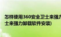 怎样使用360安全卫士来强力卸载软件(怎样使用360安全卫士来强力卸载软件安装)