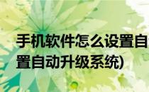 手机软件怎么设置自动升级(手机软件怎么设置自动升级系统)