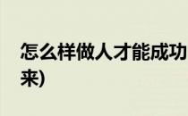 怎么样做人才能成功(怎么样做人才能成功起来)
