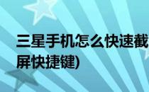 三星手机怎么快速截屏(三星手机怎么快速截屏快捷键)