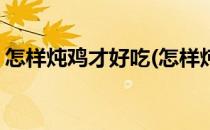 怎样炖鸡才好吃(怎样炖鸡才好吃的做法大全)