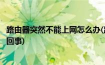 路由器突然不能上网怎么办(路由器突然不可以上网了是怎么回事)