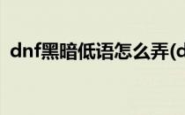 dnf黑暗低语怎么弄(dnf黑暗低语什么意思)