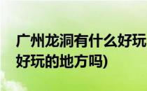 广州龙洞有什么好玩的地方(广州龙洞有什么好玩的地方吗)