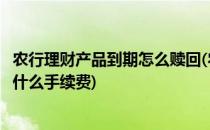 农行理财产品到期怎么赎回(农行理财产品到期怎么赎回需要什么手续费)