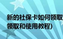 新的社保卡如何领取和使用(新的社保卡如何领取和使用教程)