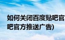 如何关闭百度贴吧官方推送(如何关闭百度贴吧官方推送广告)