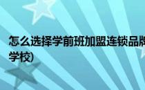 怎么选择学前班加盟连锁品牌(怎么选择学前班加盟连锁品牌学校)
