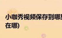 小咖秀视频保存到哪里了?(小咖秀的视频库存在哪)