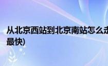 从北京西站到北京南站怎么走(从北京西站到北京南站怎么走最快)