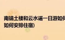 南靖土楼和云水谣一日游如何安排(南靖土楼和云水谣一日游如何安排住宿)