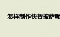 怎样制作快餐披萨呢(快餐披萨怎么做的)