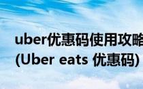 uber优惠码使用攻略 附5次免费乘坐优惠码)(Uber eats 优惠码)