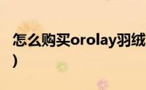 怎么购买orolay羽绒服(orolay羽绒服旗舰店)