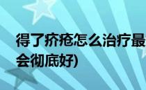 得了疥疮怎么治疗最好(疥疮到底怎么治疗才会彻底好)