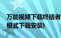 万能视频下载终结者安装与使用教程(终结者模式下载安装)