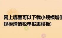 网上哪里可以下载小规模增值税申报表(网上哪里可以下载小规模增值税申报表模板)