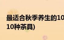 最适合秋季养生的10种茶(最适合秋季养生的10种茶具)