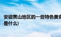 安徽黄山地区的一些特色美食(安徽黄山地区的一些特色美食是什么)