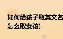 如何给孩子取英文名--女孩儿名 1(英文名该怎么取女孩)