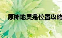 原神地灵龛位置攻略(原神地灵龛位置图)