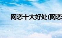网恋十大好处(网恋有什么好处和坏处)
