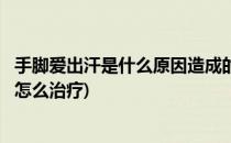 手脚爱出汗是什么原因造成的(手脚爱出汗是什么原因造成的怎么治疗)