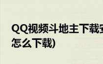 QQ视频斗地主下载安装详解(qq视频斗地主怎么下载)